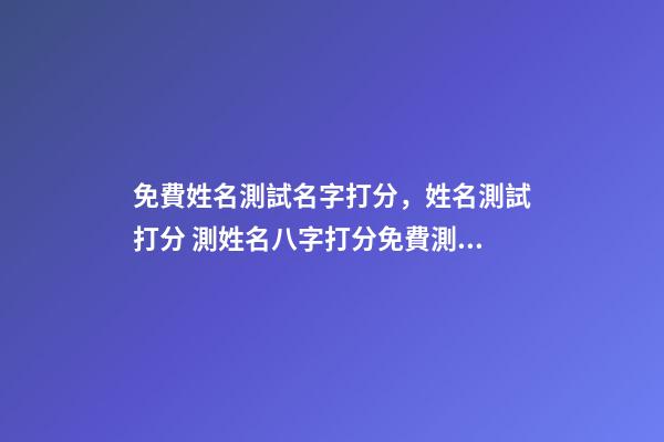 免費姓名測試名字打分，姓名測試打分 測姓名八字打分免費測試，名字評分標準免費-第1張-觀點-玄機派